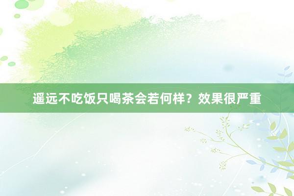 遥远不吃饭只喝茶会若何样？效果很严重