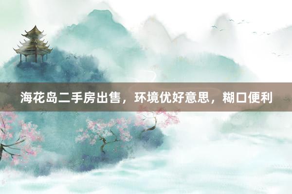 海花岛二手房出售，环境优好意思，糊口便利