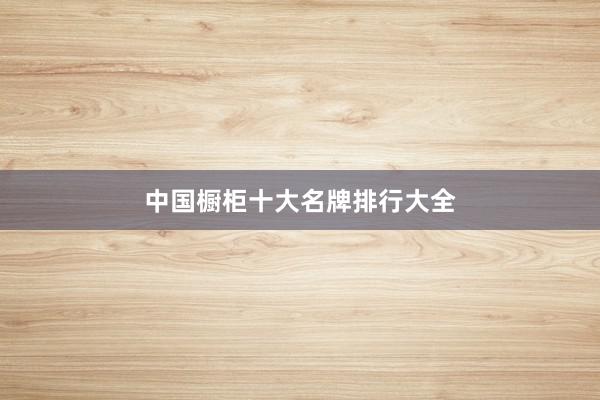 中国橱柜十大名牌排行大全